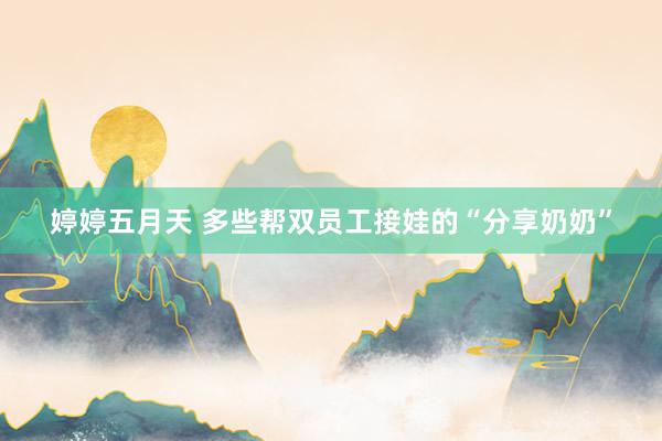 婷婷五月天 多些帮双员工接娃的“分享奶奶”