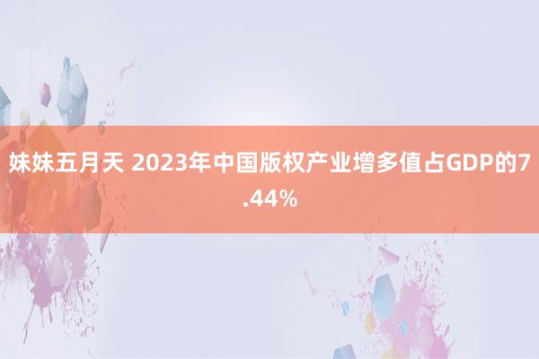 妹妹五月天 2023年中国版权产业增多值占GDP的7.44%
