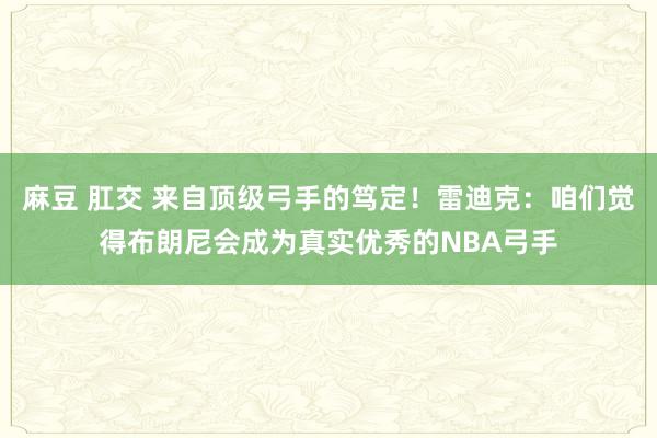 麻豆 肛交 来自顶级弓手的笃定！雷迪克：咱们觉得布朗尼会成为真实优秀的NBA弓手