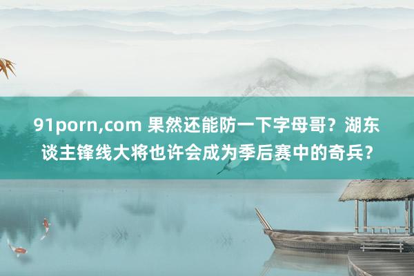 91porn，com 果然还能防一下字母哥？湖东谈主锋线大将也许会成为季后赛中的奇兵？