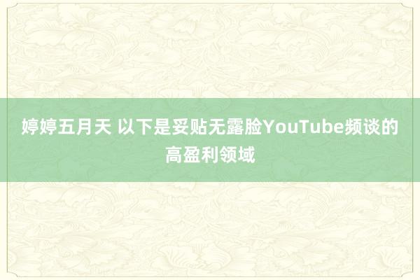 婷婷五月天 以下是妥贴无露脸YouTube频谈的高盈利领域