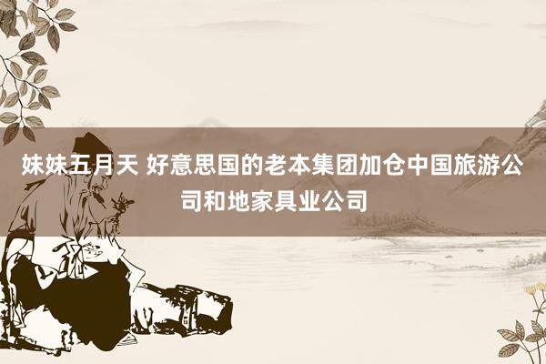 妹妹五月天 好意思国的老本集团加仓中国旅游公司和地家具业公司