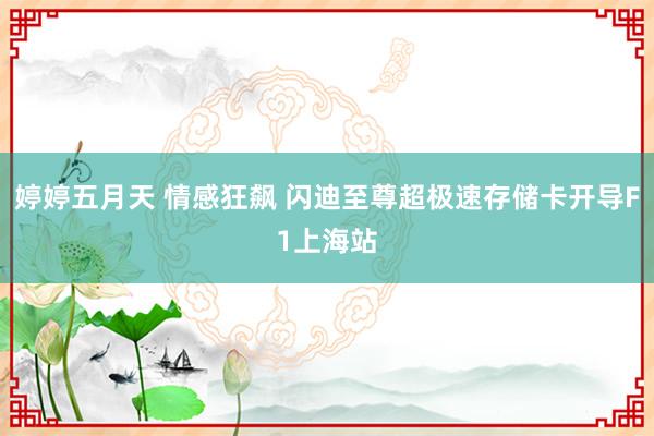 婷婷五月天 情感狂飙 闪迪至尊超极速存储卡开导F1上海站