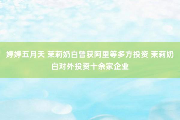 婷婷五月天 茉莉奶白曾获阿里等多方投资 茉莉奶白对外投资十余家企业