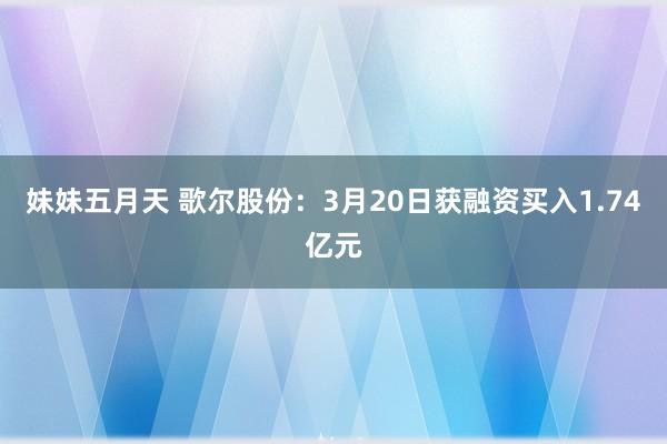 妹妹五月天 歌尔股份：3月20日获融资买入1.74亿元