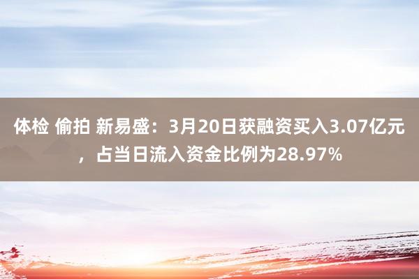 体检 偷拍 新易盛：3月20日获融资买入3.07亿元，占当日流入资金比例为28.97%