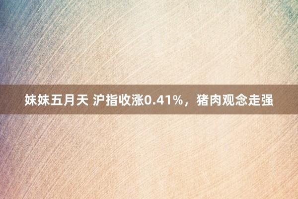 妹妹五月天 沪指收涨0.41%，猪肉观念走强