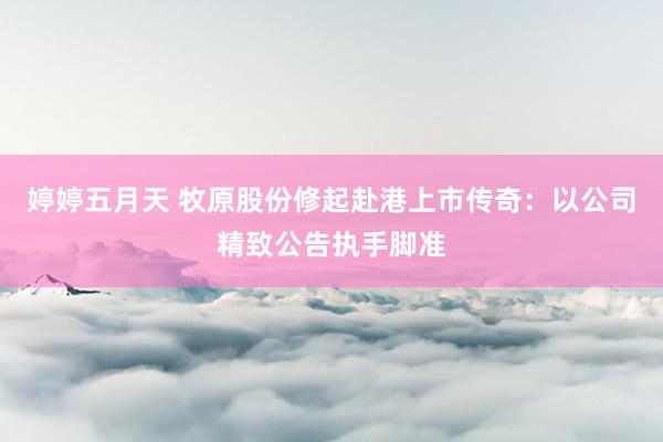 婷婷五月天 牧原股份修起赴港上市传奇：以公司精致公告执手脚准