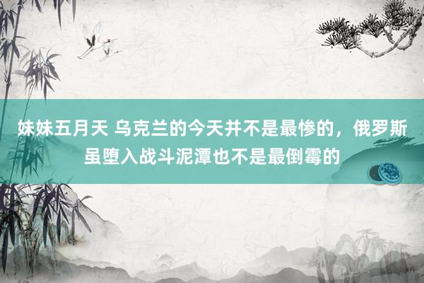 妹妹五月天 乌克兰的今天并不是最惨的，俄罗斯虽堕入战斗泥潭也不是最倒霉的