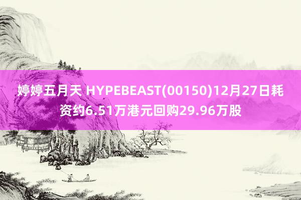 婷婷五月天 HYPEBEAST(00150)12月27日耗资约6.51万港元回购29.96万股