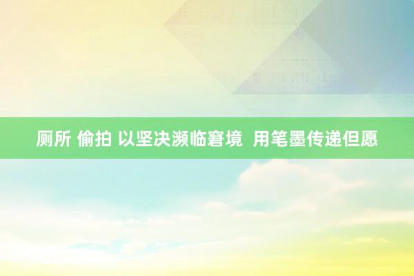 厕所 偷拍 以坚决濒临窘境  用笔墨传递但愿