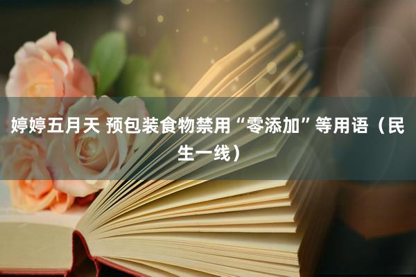 婷婷五月天 预包装食物禁用“零添加”等用语（民生一线）