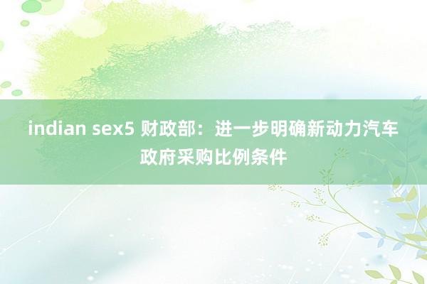 indian sex5 财政部：进一步明确新动力汽车政府采购比例条件