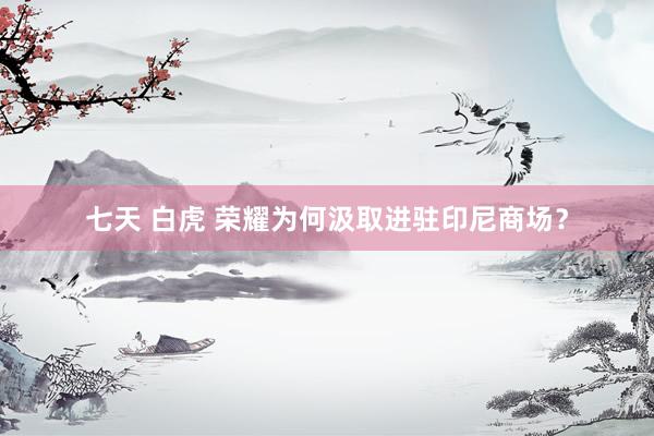 七天 白虎 荣耀为何汲取进驻印尼商场？