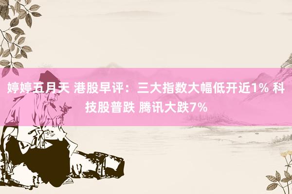 婷婷五月天 港股早评：三大指数大幅低开近1% 科技股普跌 腾讯大跌7%