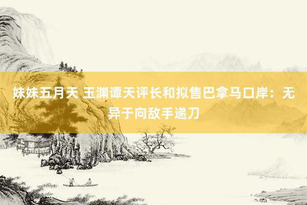 妹妹五月天 玉渊谭天评长和拟售巴拿马口岸：无异于向敌手递刀