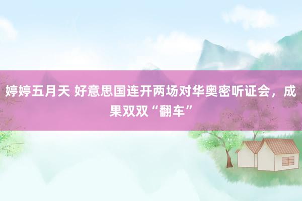 婷婷五月天 好意思国连开两场对华奥密听证会，成果双双“翻车”