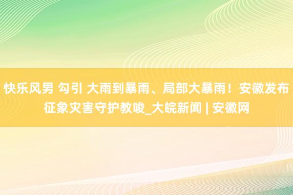 快乐风男 勾引 大雨到暴雨、局部大暴雨！安徽发布征象灾害守护教唆_大皖新闻 | 安徽网
