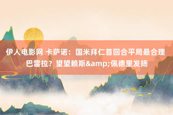 伊人电影网 卡萨诺：国米拜仁首回合平局最合理 巴雷拉？望望赖斯&佩德里发扬
