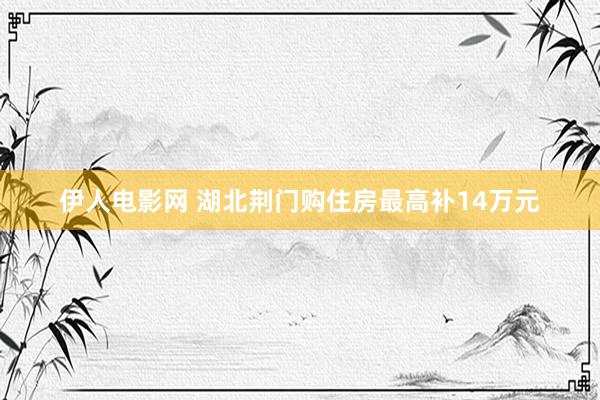 伊人电影网 湖北荆门购住房最高补14万元