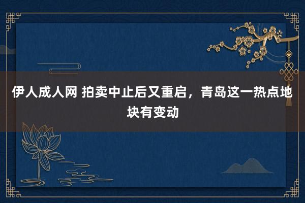 伊人成人网 拍卖中止后又重启，青岛这一热点地块有变动
