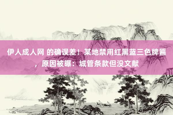 伊人成人网 的确误差！某地禁用红黑蓝三色牌匾，原因被曝：城管条款但没文献
