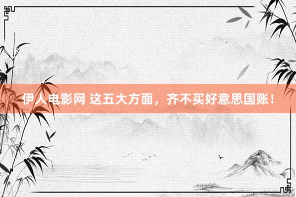 伊人电影网 这五大方面，齐不买好意思国账！