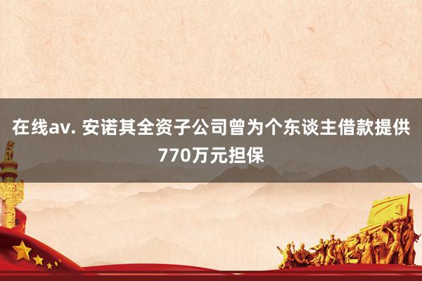 在线av. 安诺其全资子公司曾为个东谈主借款提供770万元担保