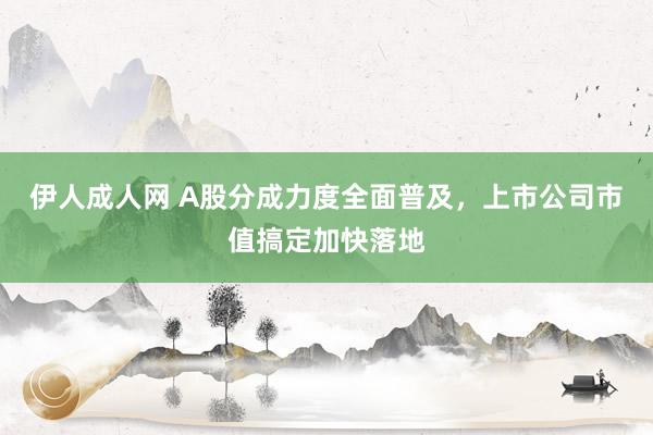伊人成人网 A股分成力度全面普及，上市公司市值搞定加快落地