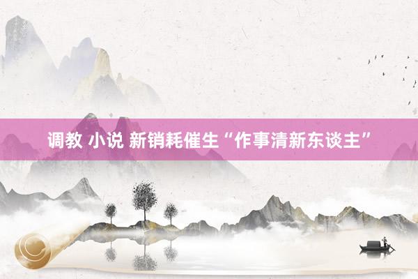 调教 小说 新销耗催生“作事清新东谈主”
