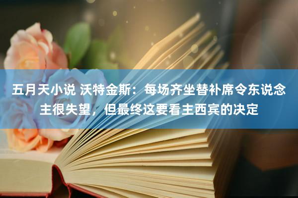 五月天小说 沃特金斯：每场齐坐替补席令东说念主很失望，但最终这要看主西宾的决定