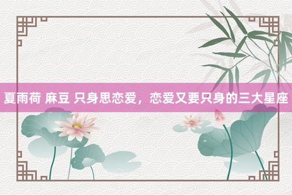 夏雨荷 麻豆 只身思恋爱，恋爱又要只身的三大星座