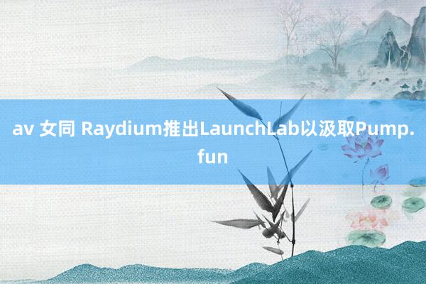 av 女同 Raydium推出LaunchLab以汲取Pump.fun