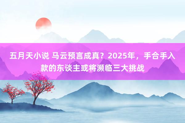 五月天小说 马云预言成真？2025年，手合手入款的东谈主或将濒临三大挑战