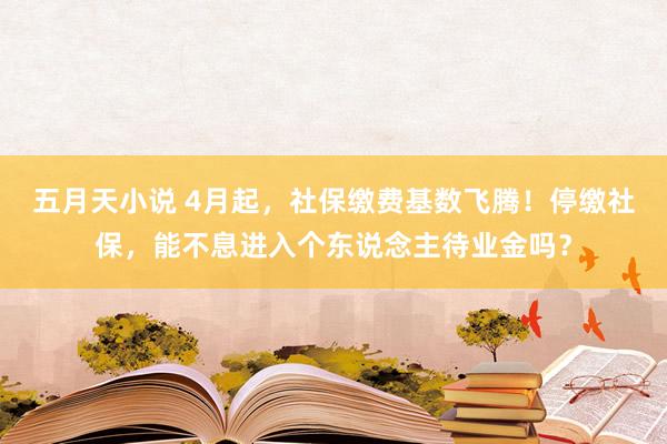 五月天小说 4月起，社保缴费基数飞腾！停缴社保，能不息进入个东说念主待业金吗？