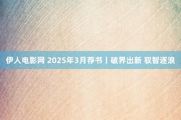 伊人电影网 2025年3月荐书丨破界出新 驭智逐浪