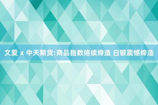 文爱 x 中天期货:商品指数络续缔造 白银震憾缔造
