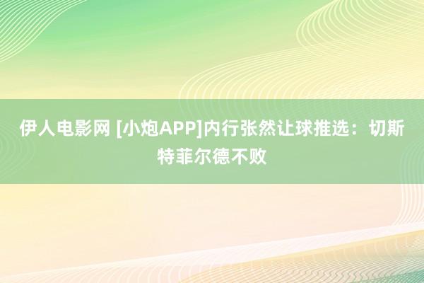 伊人电影网 [小炮APP]内行张然让球推选：切斯特菲尔德不败